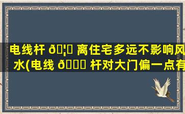 电线杆 🦅 离住宅多远不影响风水(电线 🐛 杆对大门偏一点有关系吗)